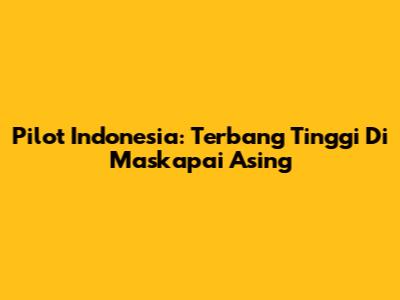 Pilot Indonesia: Terbang Tinggi Di Maskapai Asing
