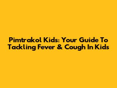 Pimtrakol Kids: Your Guide To Tackling Fever & Cough In Kids