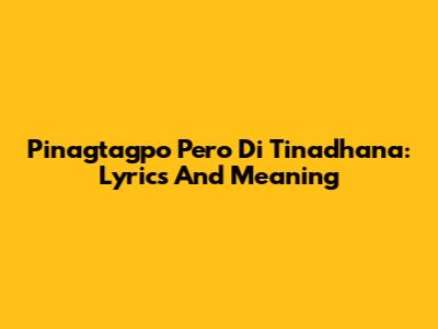 Pinagtagpo Pero Di Tinadhana: Lyrics And Meaning