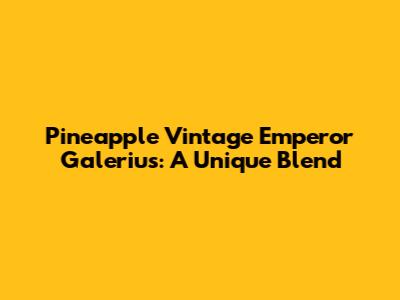 Pineapple Vintage Emperor Galerius: A Unique Blend