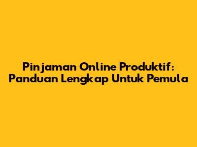 Pinjaman Online Produktif: Panduan Lengkap Untuk Pemula