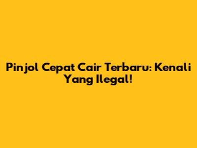 Pinjol Cepat Cair Terbaru: Kenali Yang Ilegal!