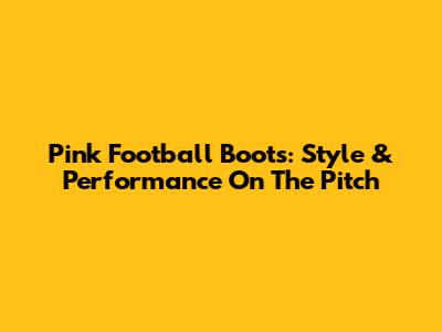 Pink Football Boots: Style & Performance On The Pitch