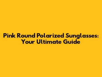 Pink Round Polarized Sunglasses: Your Ultimate Guide