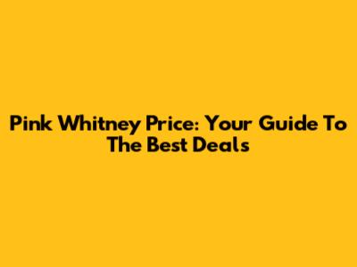 Pink Whitney Price: Your Guide To The Best Deals