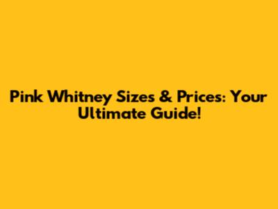 Pink Whitney Sizes & Prices: Your Ultimate Guide!