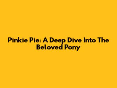 Pinkie Pie: A Deep Dive Into The Beloved Pony