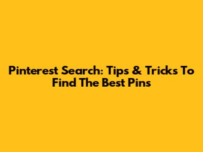 Pinterest Search: Tips & Tricks To Find The Best Pins