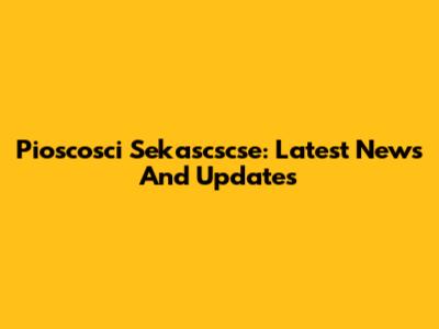 Pioscosci Sekascscse: Latest News And Updates
