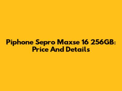 Piphone Sepro Maxse 16 256GB: Price And Details