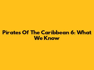 Pirates Of The Caribbean 6: What We Know