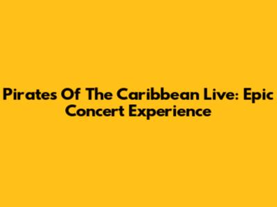 Pirates Of The Caribbean Live: Epic Concert Experience