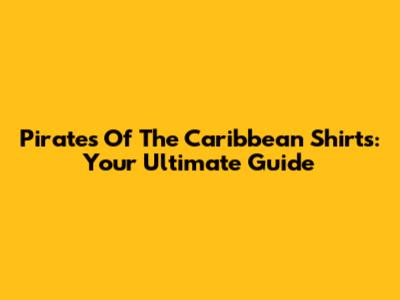 Pirates Of The Caribbean Shirts: Your Ultimate Guide