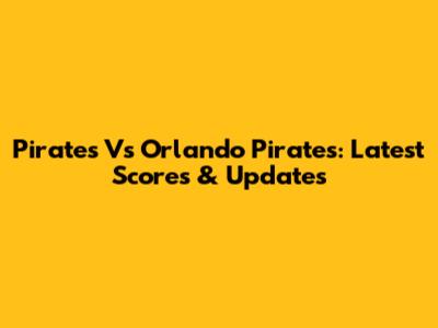 Pirates Vs Orlando Pirates: Latest Scores & Updates