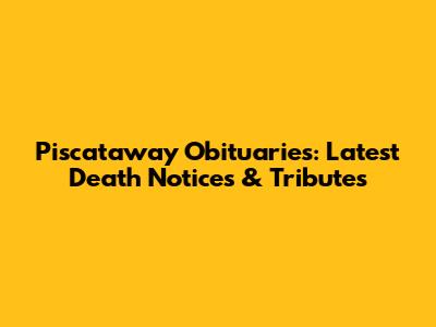Piscataway Obituaries: Latest Death Notices & Tributes