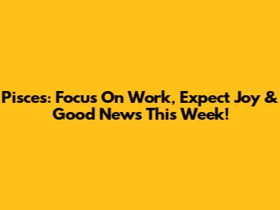 Pisces: Focus On Work, Expect Joy & Good News This Week!