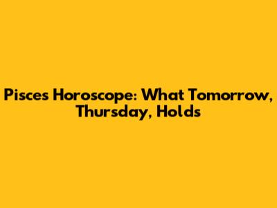 Pisces Horoscope: What Tomorrow, Thursday, Holds