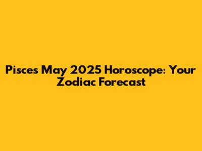 Pisces May 2025 Horoscope: Your Zodiac Forecast