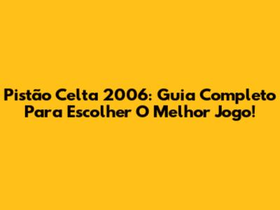 Pistão Celta 2006: Guia Completo Para Escolher O Melhor Jogo!
