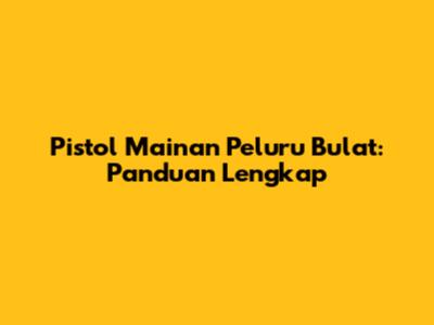 Pistol Mainan Peluru Bulat: Panduan Lengkap