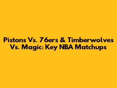 Pistons Vs. 76ers & Timberwolves Vs. Magic: Key NBA Matchups