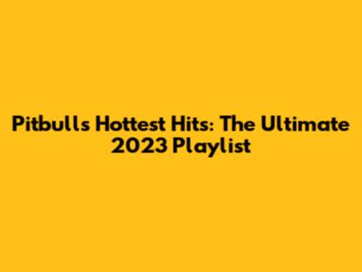 Pitbull's Hottest Hits: The Ultimate 2023 Playlist