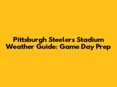 Pittsburgh Steelers Stadium Weather Guide: Game Day Prep