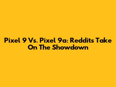 Pixel 9 Vs. Pixel 9a: Reddit's Take On The Showdown