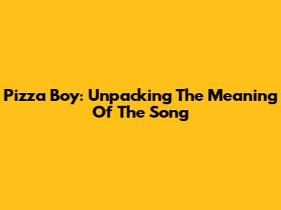 Pizza Boy: Unpacking The Meaning Of The Song