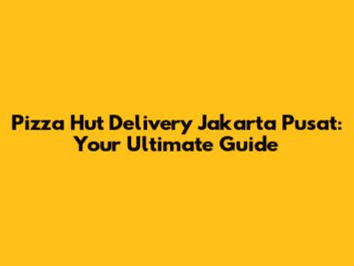 Pizza Hut Delivery Jakarta Pusat: Your Ultimate Guide