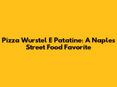 Pizza Wurstel E Patatine: A Naples Street Food Favorite