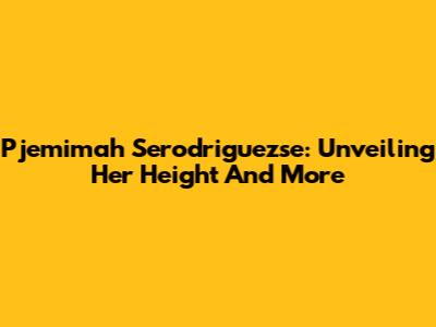Pjemimah Serodriguezse: Unveiling Her Height And More