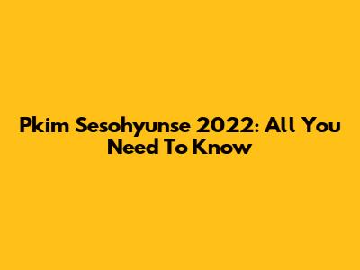 Pkim Sesohyunse 2022: All You Need To Know