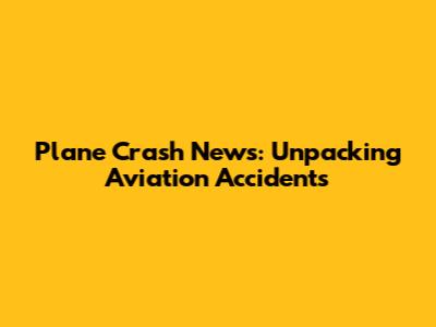 Plane Crash News: Unpacking Aviation Accidents