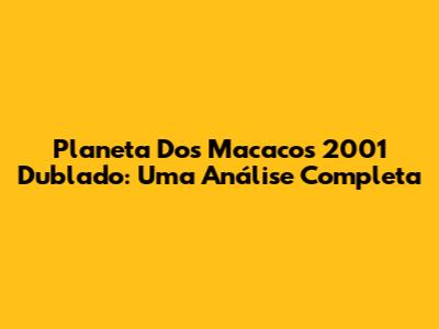 Planeta Dos Macacos 2001 Dublado: Uma Análise Completa
