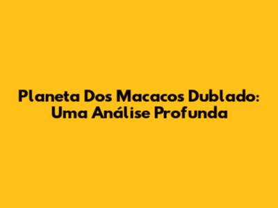 Planeta Dos Macacos Dublado: Uma Análise Profunda