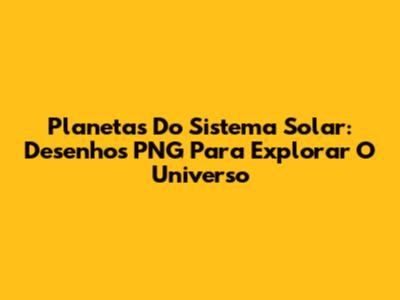 Planetas Do Sistema Solar: Desenhos PNG Para Explorar O Universo