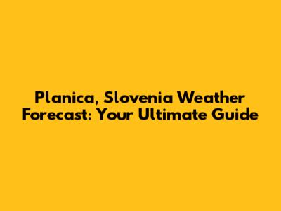 Planica, Slovenia Weather Forecast: Your Ultimate Guide