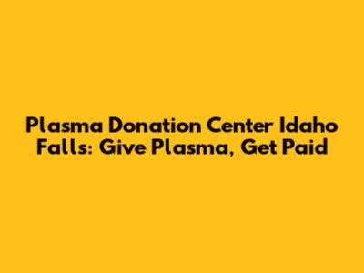 Plasma Donation Center Idaho Falls: Give Plasma, Get Paid