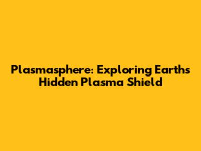 Plasmasphere: Exploring Earth's Hidden Plasma Shield