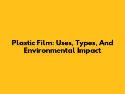 Plastic Film: Uses, Types, And Environmental Impact