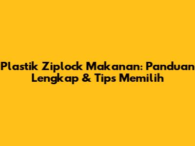 Plastik Ziplock Makanan: Panduan Lengkap & Tips Memilih