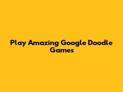 Play Amazing Google Doodle Games