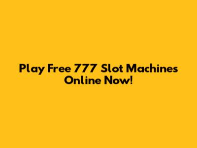 Play Free 777 Slot Machines Online Now!