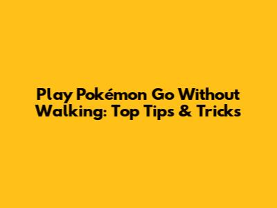 Play Pokémon Go Without Walking: Top Tips & Tricks