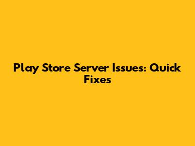 Play Store Server Issues: Quick Fixes