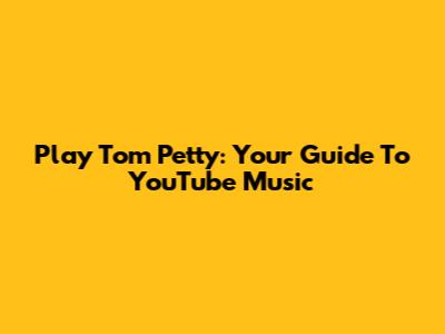 Play Tom Petty: Your Guide To YouTube Music