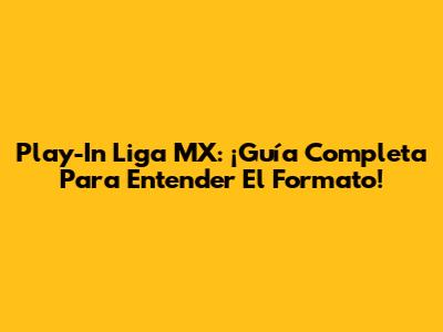 Play-In Liga MX: ¡Guía Completa Para Entender El Formato!