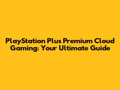 PlayStation Plus Premium Cloud Gaming: Your Ultimate Guide