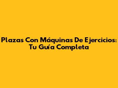 Plazas Con Máquinas De Ejercicios: Tu Guía Completa